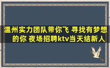 温州实力团队带你飞 寻找有梦想的你 夜场招聘ktv当天结新人